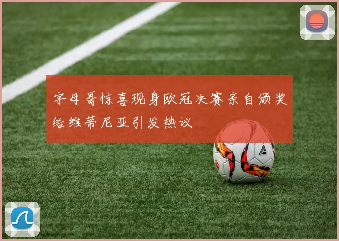 字母哥惊喜现身欧冠决赛亲自颁奖给维蒂尼亚引发热议