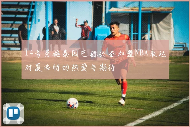 14号秀施泰因巴赫兴奋加盟NBA表达对夏洛特的热爱与期待