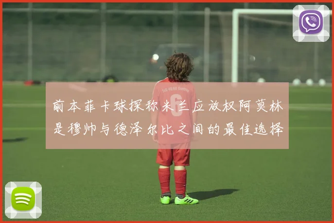 前本菲卡球探称米兰应放权阿莫林是穆帅与德泽尔比之间的最佳选择