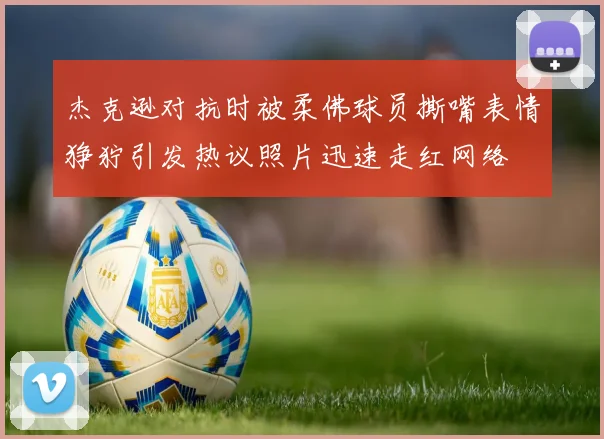 杰克逊对抗时被柔佛球员撕嘴表情狰狞引发热议照片迅速走红网络