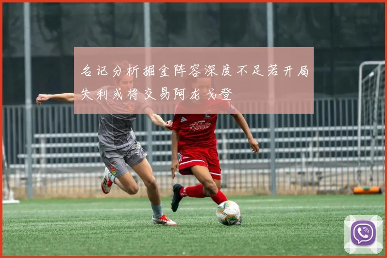 名记分析掘金阵容深度不足若开局失利或将交易阿龙戈登