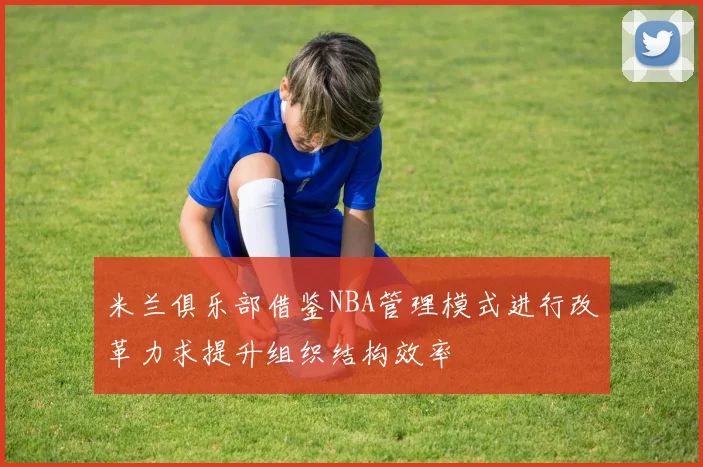 米兰俱乐部借鉴NBA管理模式进行改革力求提升组织结构效率