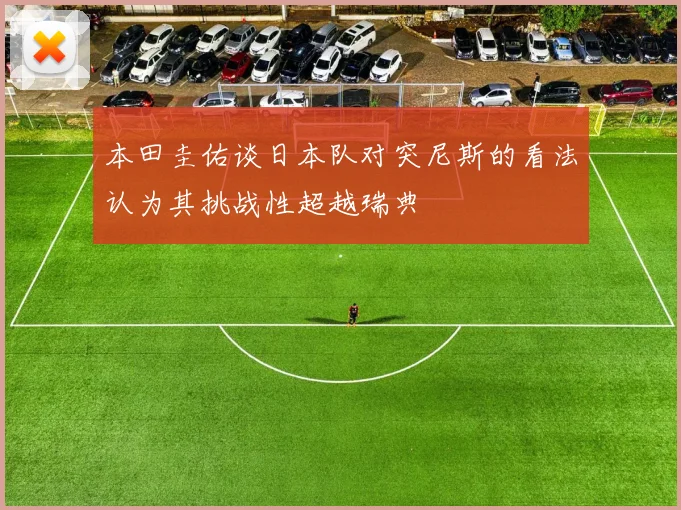 本田圭佑谈日本队对突尼斯的看法认为其挑战性超越瑞典