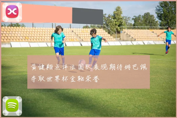 黄健翔点评法国队表现期待姆巴佩夺取世界杯金靴荣誉