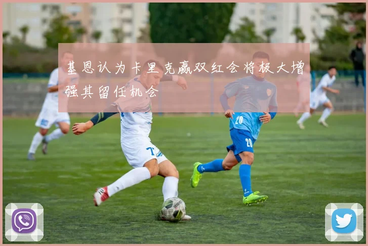 基恩认为卡里克赢双红会将极大增强其留任机会