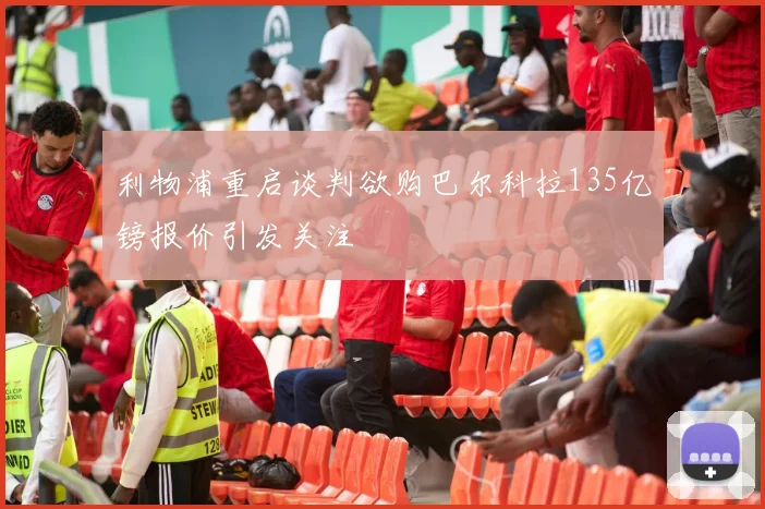 利物浦重启谈判欲购巴尔科拉135亿镑报价引发关注