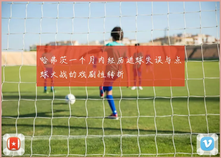 哈弗茨一个月内经历进球失误与点球大战的戏剧性转折