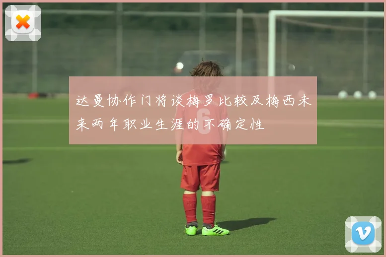 达曼协作门将谈梅罗比较及梅西未来两年职业生涯的不确定性