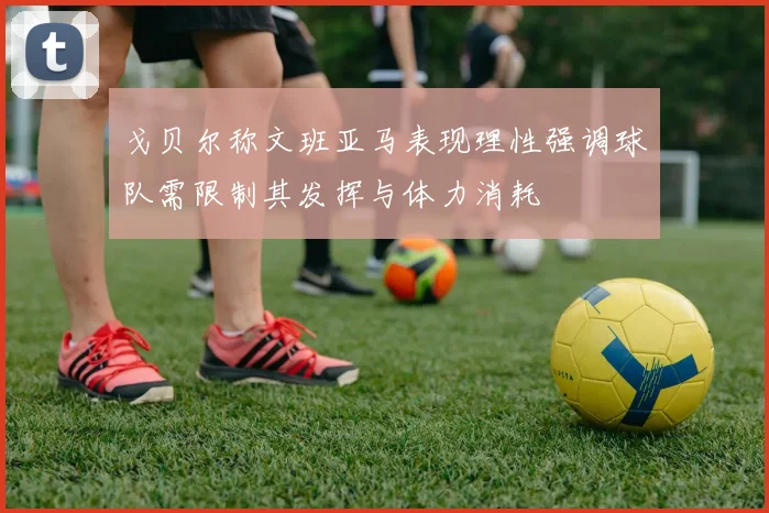 戈贝尔称文班亚马表现理性强调球队需限制其发挥与体力消耗