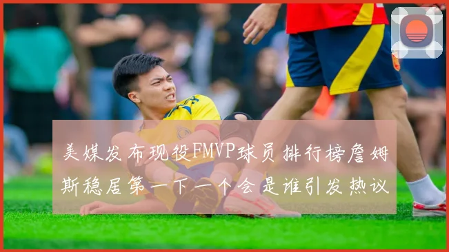 美媒发布现役FMVP球员排行榜詹姆斯稳居第一下一个会是谁引发热议