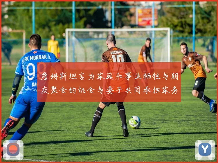 詹姆斯坦言为家庭和事业牺牲与朋友聚会的机会与妻子共同承担家务责任