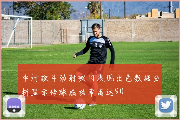 中村敬斗劲射破门表现出色数据分析显示传球成功率高达90
