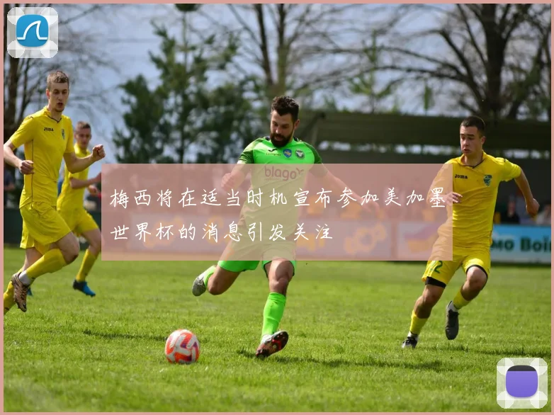 梅西将在适当时机宣布参加美加墨世界杯的消息引发关注