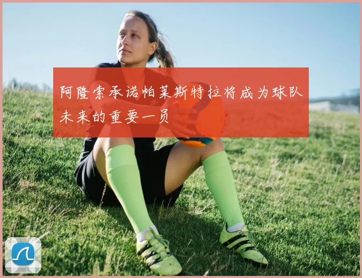 阿隆索承诺帕莱斯特拉将成为球队未来的重要一员