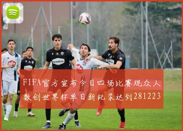 FIFA官方宣布今日四场比赛观众人数创世界杯单日新纪录达到281223人