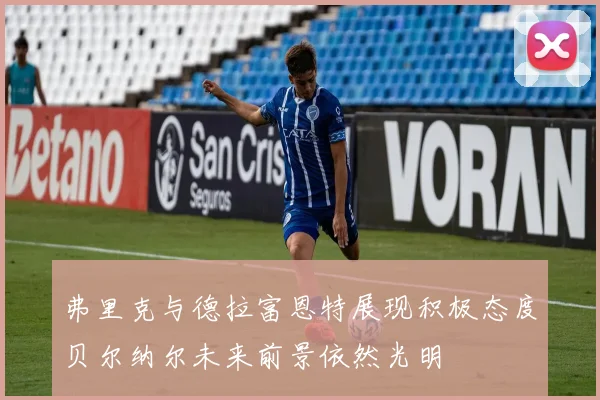 弗里克与德拉富恩特展现积极态度贝尔纳尔未来前景依然光明