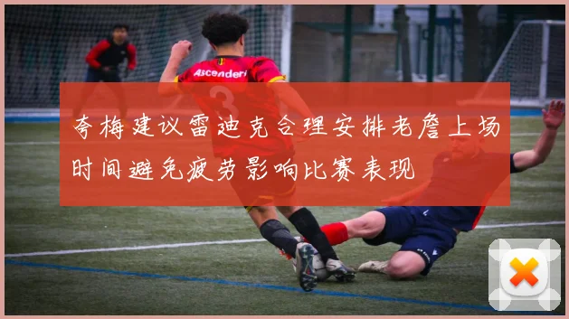 夸梅建议雷迪克合理安排老詹上场时间避免疲劳影响比赛表现