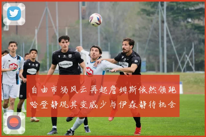 自由市场风云再起詹姆斯依然领跑哈登静观其变威少与伊森静待机会