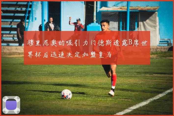 穆里尼奥的吸引力门德斯透露B席世界杯后迅速决定加盟皇马