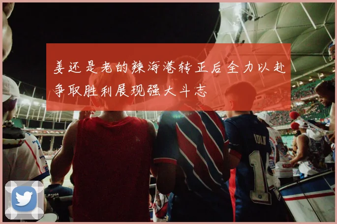 姜还是老的辣海港转正后全力以赴争取胜利展现强大斗志