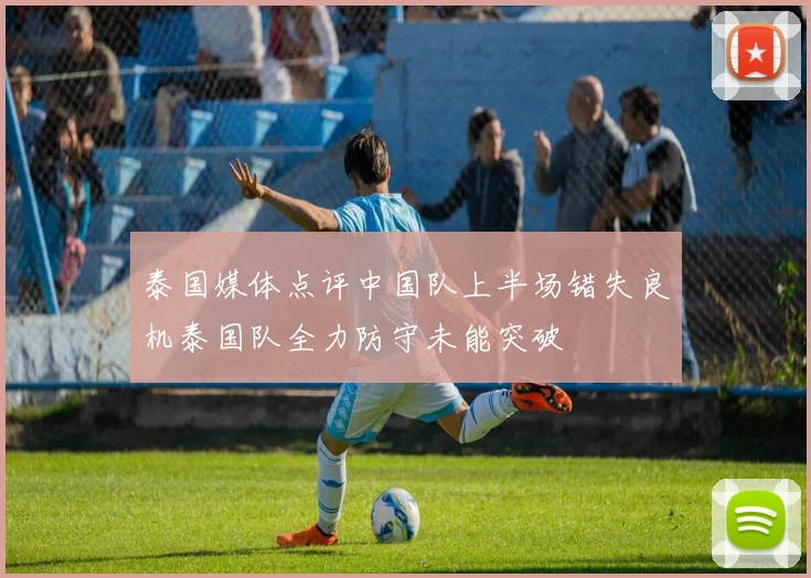 泰国媒体点评中国队上半场错失良机泰国队全力防守未能突破