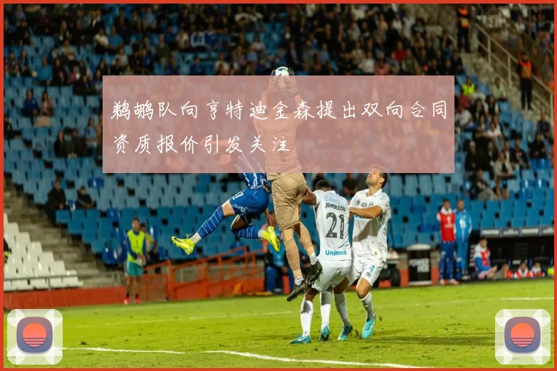 鹈鹕队向亨特迪金森提出双向合同资质报价引发关注