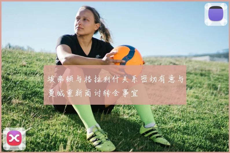 埃弗顿与格拉利什关系密切有意与曼城重新商讨转会事宜