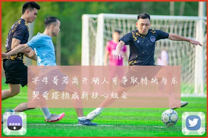 字母哥若离开湖人可争取特纳与东契奇搭档成新核心组合