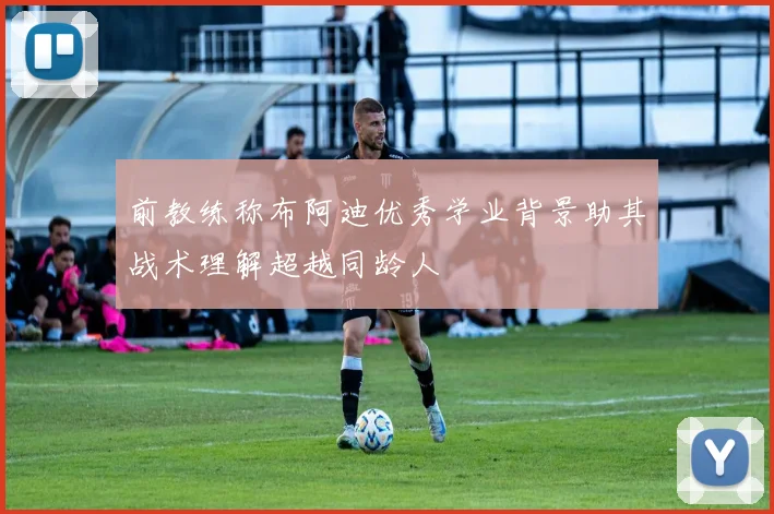 前教练称布阿迪优秀学业背景助其战术理解超越同龄人